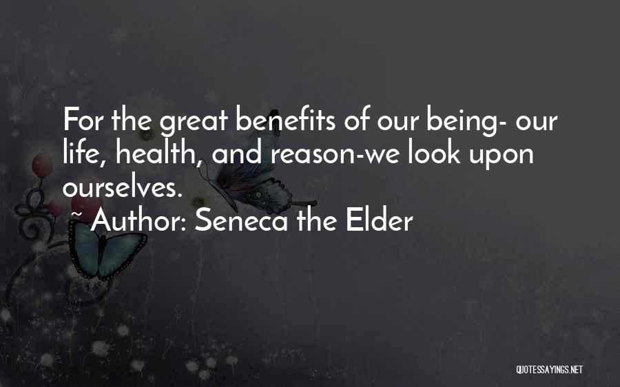 Seneca The Elder Quotes: For The Great Benefits Of Our Being- Our Life, Health, And Reason-we Look Upon Ourselves.
