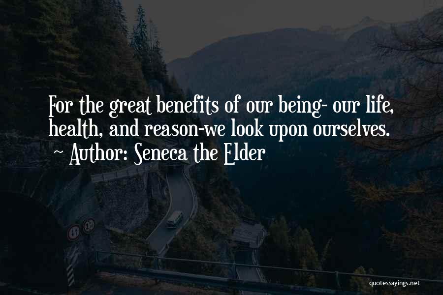 Seneca The Elder Quotes: For The Great Benefits Of Our Being- Our Life, Health, And Reason-we Look Upon Ourselves.