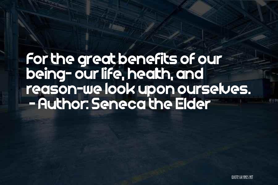 Seneca The Elder Quotes: For The Great Benefits Of Our Being- Our Life, Health, And Reason-we Look Upon Ourselves.