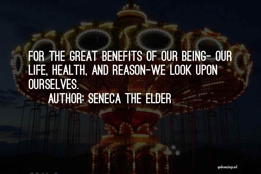 Seneca The Elder Quotes: For The Great Benefits Of Our Being- Our Life, Health, And Reason-we Look Upon Ourselves.