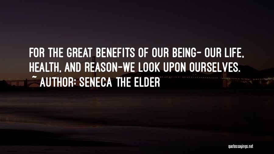 Seneca The Elder Quotes: For The Great Benefits Of Our Being- Our Life, Health, And Reason-we Look Upon Ourselves.