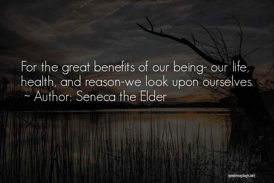 Seneca The Elder Quotes: For The Great Benefits Of Our Being- Our Life, Health, And Reason-we Look Upon Ourselves.