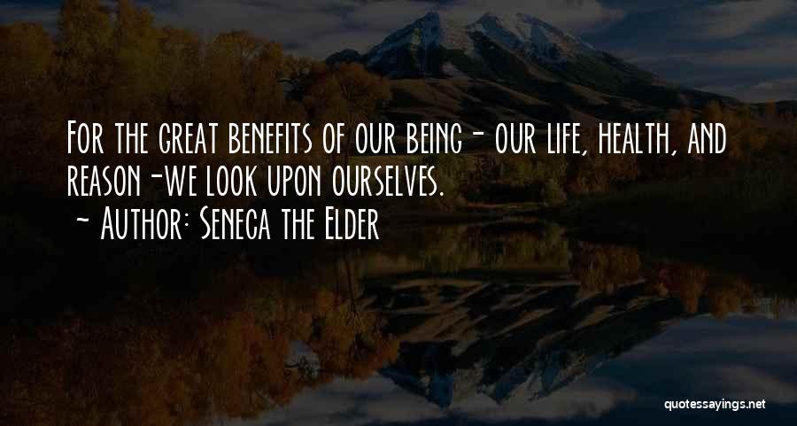 Seneca The Elder Quotes: For The Great Benefits Of Our Being- Our Life, Health, And Reason-we Look Upon Ourselves.