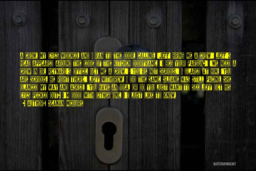 Seanan McGuire Quotes: A Crow. My Eyes Widened, And I Ran To The Door, Calling, Jeff! Bring Me A Crow! Jeff's Head Appeared