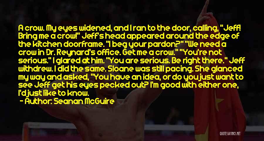 Seanan McGuire Quotes: A Crow. My Eyes Widened, And I Ran To The Door, Calling, Jeff! Bring Me A Crow! Jeff's Head Appeared