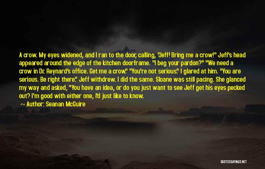 Seanan McGuire Quotes: A Crow. My Eyes Widened, And I Ran To The Door, Calling, Jeff! Bring Me A Crow! Jeff's Head Appeared