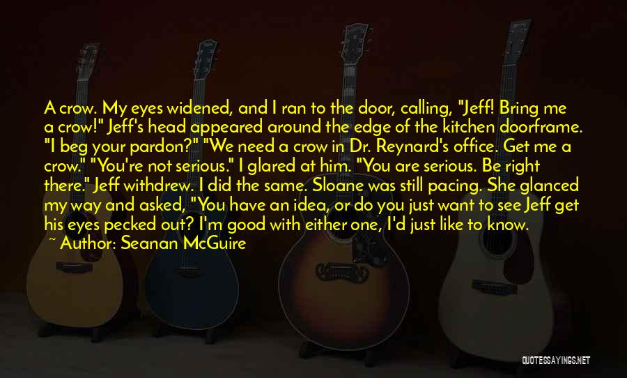 Seanan McGuire Quotes: A Crow. My Eyes Widened, And I Ran To The Door, Calling, Jeff! Bring Me A Crow! Jeff's Head Appeared