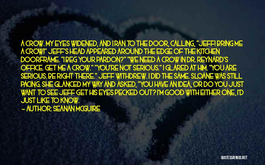 Seanan McGuire Quotes: A Crow. My Eyes Widened, And I Ran To The Door, Calling, Jeff! Bring Me A Crow! Jeff's Head Appeared