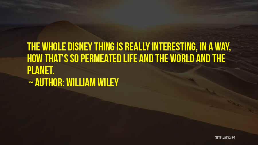 William Wiley Quotes: The Whole Disney Thing Is Really Interesting, In A Way, How That's So Permeated Life And The World And The