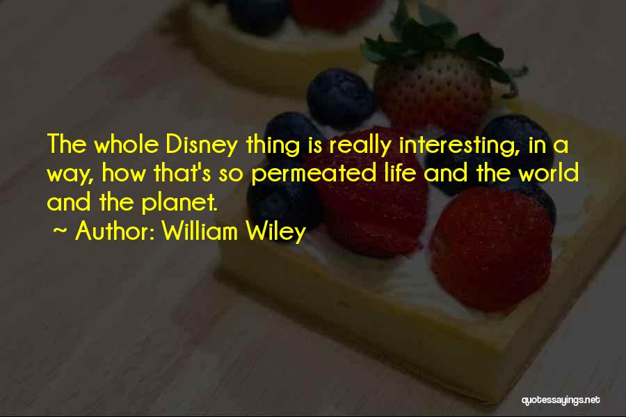 William Wiley Quotes: The Whole Disney Thing Is Really Interesting, In A Way, How That's So Permeated Life And The World And The