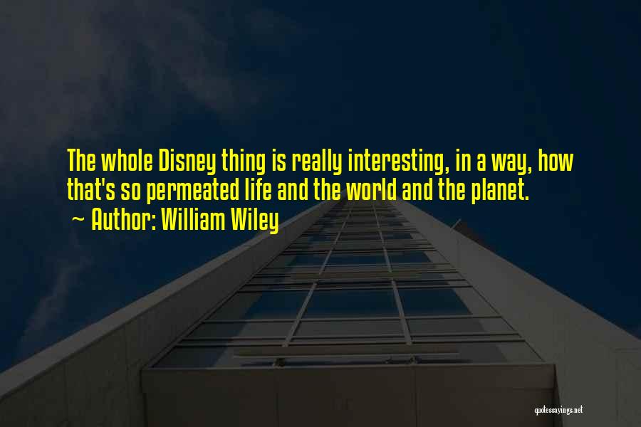 William Wiley Quotes: The Whole Disney Thing Is Really Interesting, In A Way, How That's So Permeated Life And The World And The