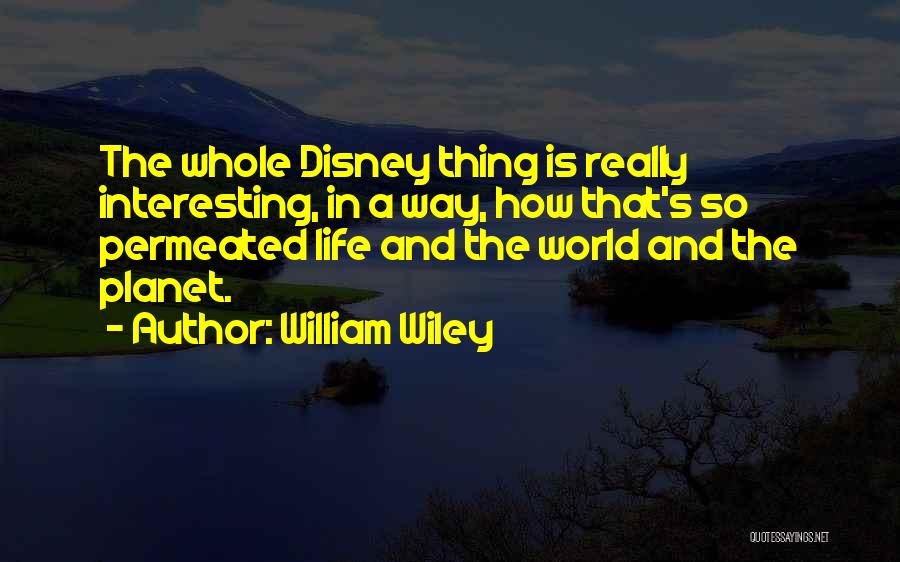 William Wiley Quotes: The Whole Disney Thing Is Really Interesting, In A Way, How That's So Permeated Life And The World And The