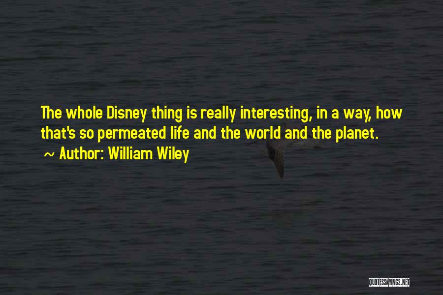 William Wiley Quotes: The Whole Disney Thing Is Really Interesting, In A Way, How That's So Permeated Life And The World And The