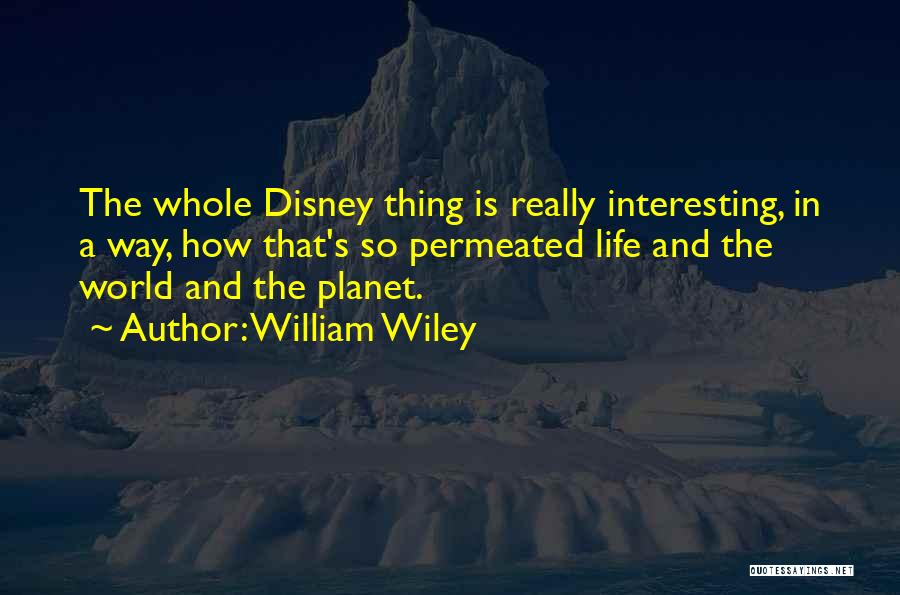 William Wiley Quotes: The Whole Disney Thing Is Really Interesting, In A Way, How That's So Permeated Life And The World And The