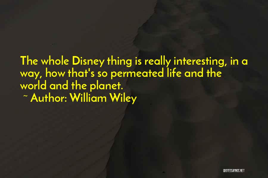 William Wiley Quotes: The Whole Disney Thing Is Really Interesting, In A Way, How That's So Permeated Life And The World And The