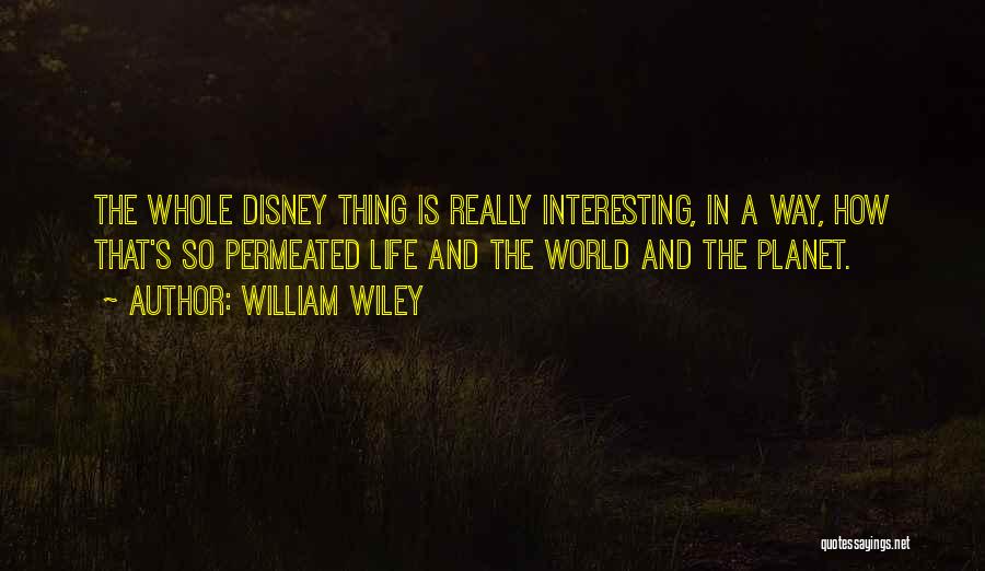 William Wiley Quotes: The Whole Disney Thing Is Really Interesting, In A Way, How That's So Permeated Life And The World And The