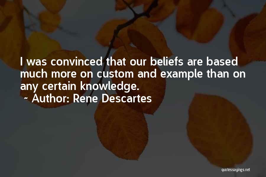 Rene Descartes Quotes: I Was Convinced That Our Beliefs Are Based Much More On Custom And Example Than On Any Certain Knowledge.