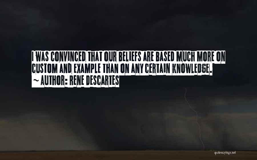 Rene Descartes Quotes: I Was Convinced That Our Beliefs Are Based Much More On Custom And Example Than On Any Certain Knowledge.
