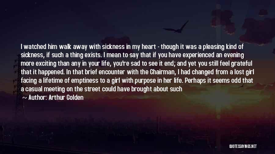 Arthur Golden Quotes: I Watched Him Walk Away With Sickness In My Heart - Though It Was A Pleasing Kind Of Sickness, If