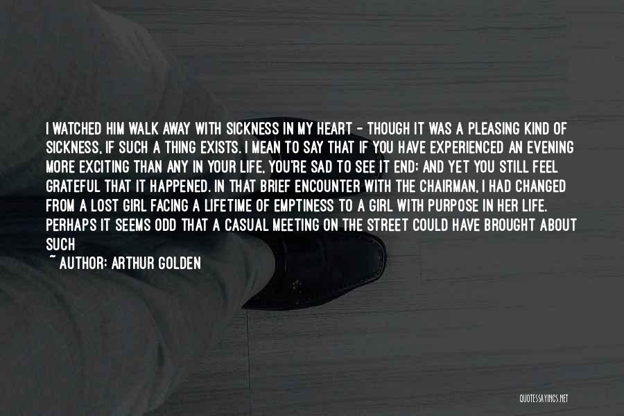 Arthur Golden Quotes: I Watched Him Walk Away With Sickness In My Heart - Though It Was A Pleasing Kind Of Sickness, If