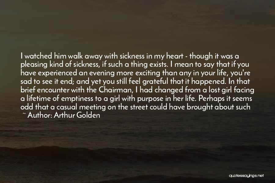 Arthur Golden Quotes: I Watched Him Walk Away With Sickness In My Heart - Though It Was A Pleasing Kind Of Sickness, If