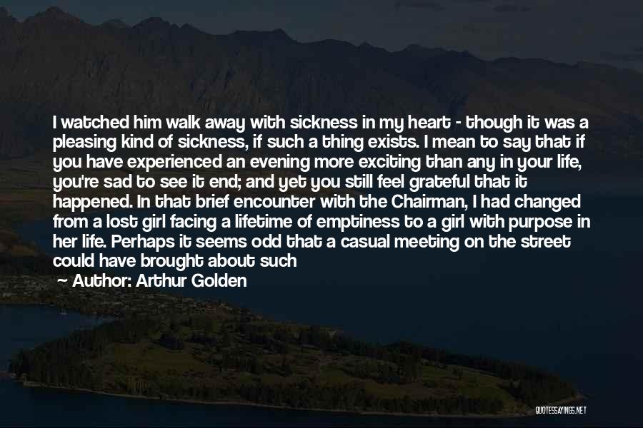 Arthur Golden Quotes: I Watched Him Walk Away With Sickness In My Heart - Though It Was A Pleasing Kind Of Sickness, If