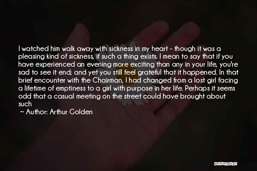 Arthur Golden Quotes: I Watched Him Walk Away With Sickness In My Heart - Though It Was A Pleasing Kind Of Sickness, If