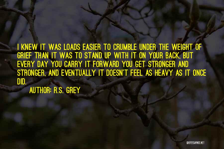 R.S. Grey Quotes: I Knew It Was Loads Easier To Crumble Under The Weight Of Grief Than It Was To Stand Up With