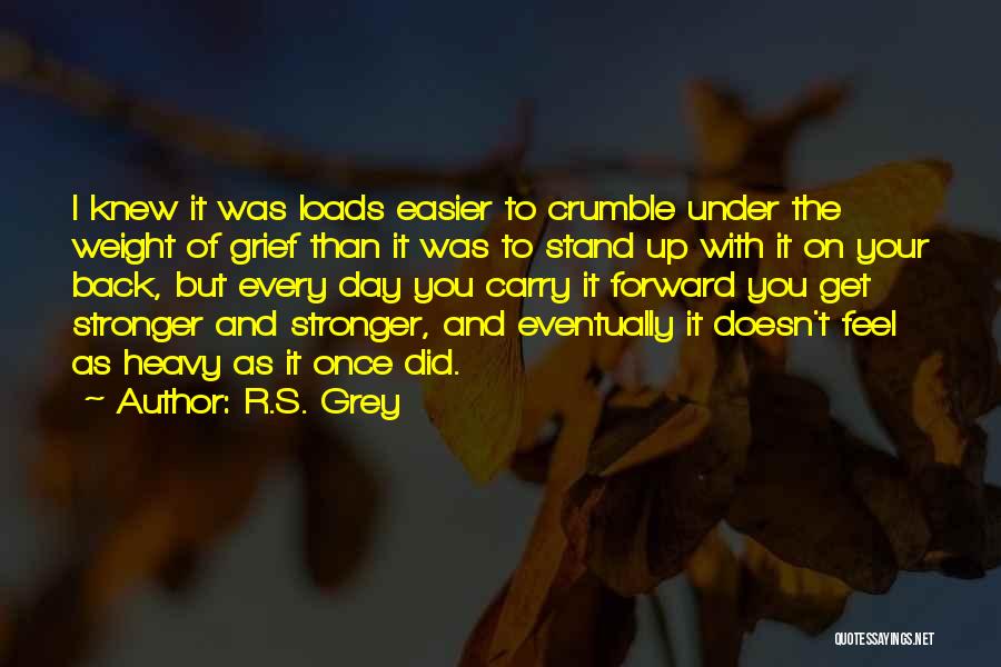R.S. Grey Quotes: I Knew It Was Loads Easier To Crumble Under The Weight Of Grief Than It Was To Stand Up With