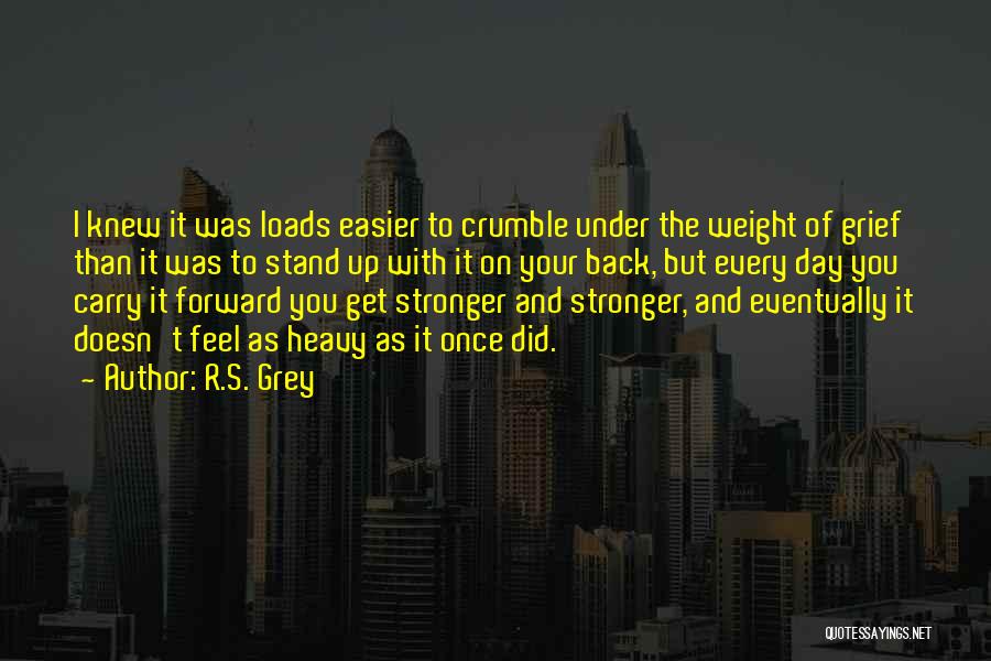 R.S. Grey Quotes: I Knew It Was Loads Easier To Crumble Under The Weight Of Grief Than It Was To Stand Up With