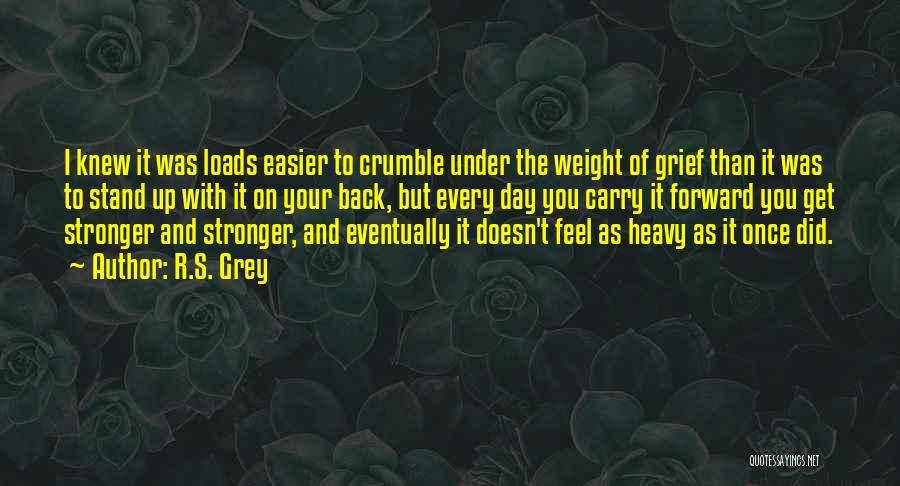 R.S. Grey Quotes: I Knew It Was Loads Easier To Crumble Under The Weight Of Grief Than It Was To Stand Up With