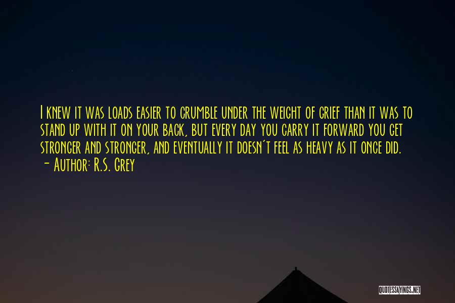 R.S. Grey Quotes: I Knew It Was Loads Easier To Crumble Under The Weight Of Grief Than It Was To Stand Up With