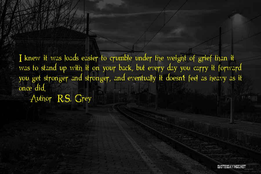 R.S. Grey Quotes: I Knew It Was Loads Easier To Crumble Under The Weight Of Grief Than It Was To Stand Up With