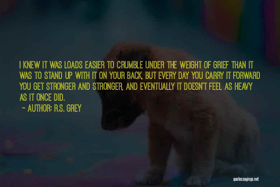 R.S. Grey Quotes: I Knew It Was Loads Easier To Crumble Under The Weight Of Grief Than It Was To Stand Up With