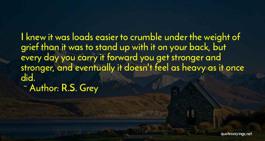 R.S. Grey Quotes: I Knew It Was Loads Easier To Crumble Under The Weight Of Grief Than It Was To Stand Up With