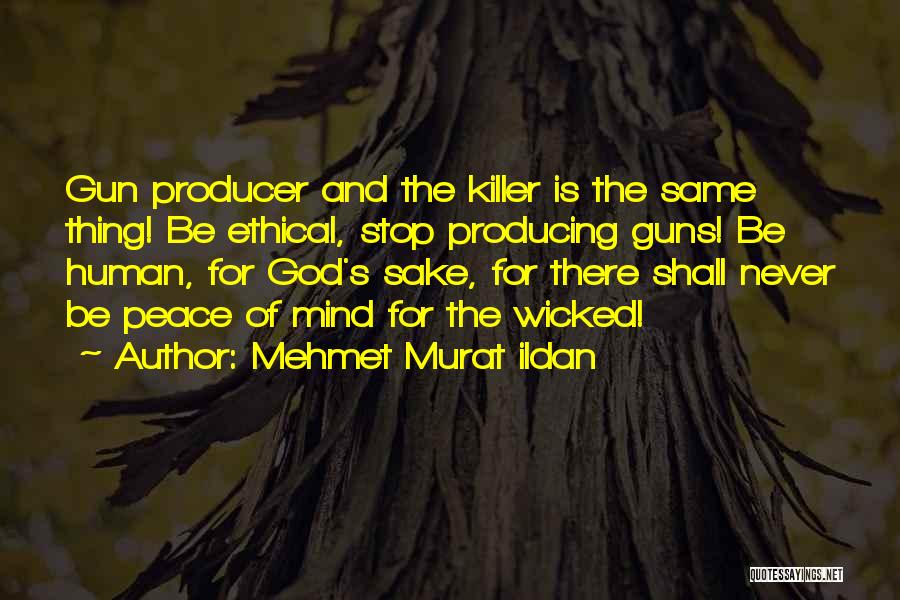 Mehmet Murat Ildan Quotes: Gun Producer And The Killer Is The Same Thing! Be Ethical, Stop Producing Guns! Be Human, For God's Sake, For