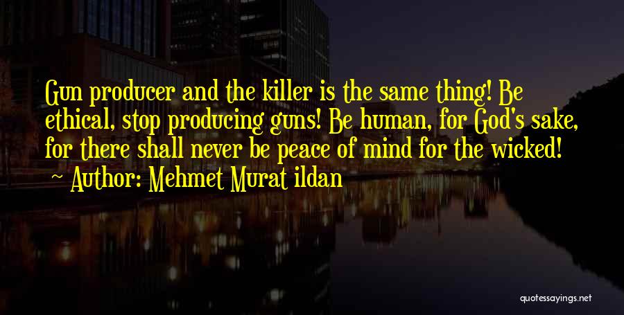 Mehmet Murat Ildan Quotes: Gun Producer And The Killer Is The Same Thing! Be Ethical, Stop Producing Guns! Be Human, For God's Sake, For