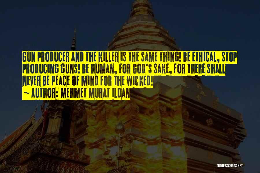 Mehmet Murat Ildan Quotes: Gun Producer And The Killer Is The Same Thing! Be Ethical, Stop Producing Guns! Be Human, For God's Sake, For