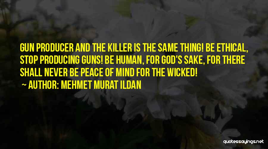 Mehmet Murat Ildan Quotes: Gun Producer And The Killer Is The Same Thing! Be Ethical, Stop Producing Guns! Be Human, For God's Sake, For