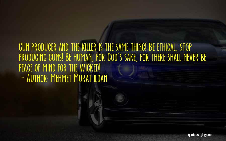 Mehmet Murat Ildan Quotes: Gun Producer And The Killer Is The Same Thing! Be Ethical, Stop Producing Guns! Be Human, For God's Sake, For