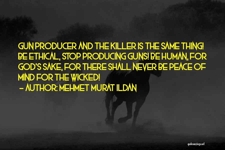 Mehmet Murat Ildan Quotes: Gun Producer And The Killer Is The Same Thing! Be Ethical, Stop Producing Guns! Be Human, For God's Sake, For