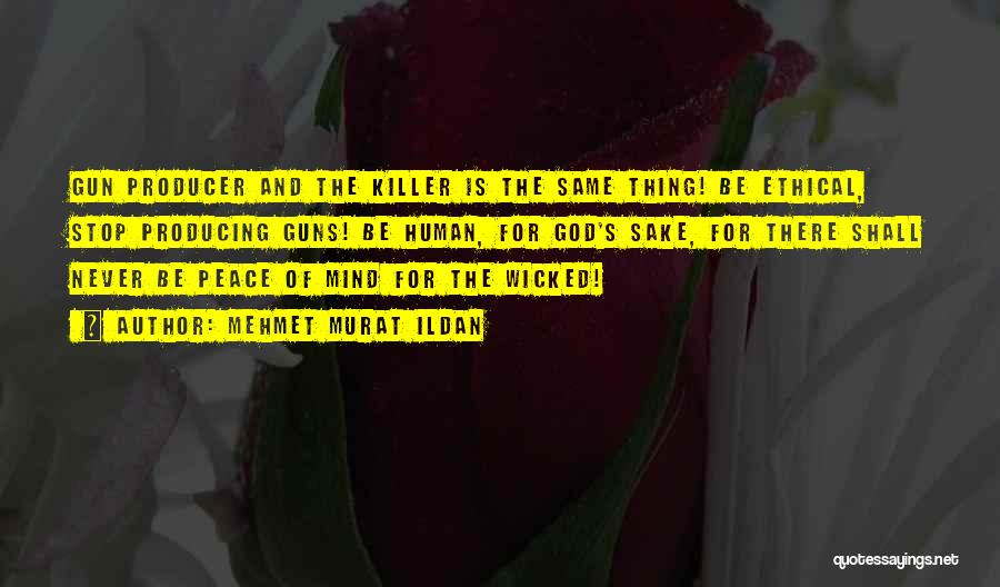 Mehmet Murat Ildan Quotes: Gun Producer And The Killer Is The Same Thing! Be Ethical, Stop Producing Guns! Be Human, For God's Sake, For