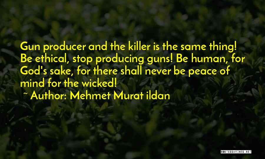 Mehmet Murat Ildan Quotes: Gun Producer And The Killer Is The Same Thing! Be Ethical, Stop Producing Guns! Be Human, For God's Sake, For