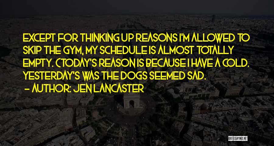 Jen Lancaster Quotes: Except For Thinking Up Reasons I'm Allowed To Skip The Gym, My Schedule Is Almost Totally Empty. (today's Reason Is