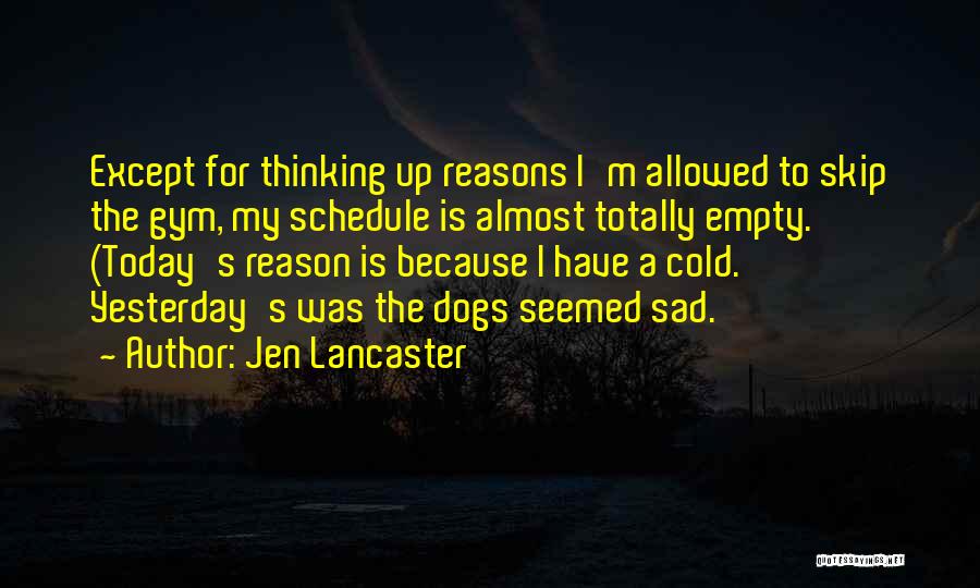 Jen Lancaster Quotes: Except For Thinking Up Reasons I'm Allowed To Skip The Gym, My Schedule Is Almost Totally Empty. (today's Reason Is