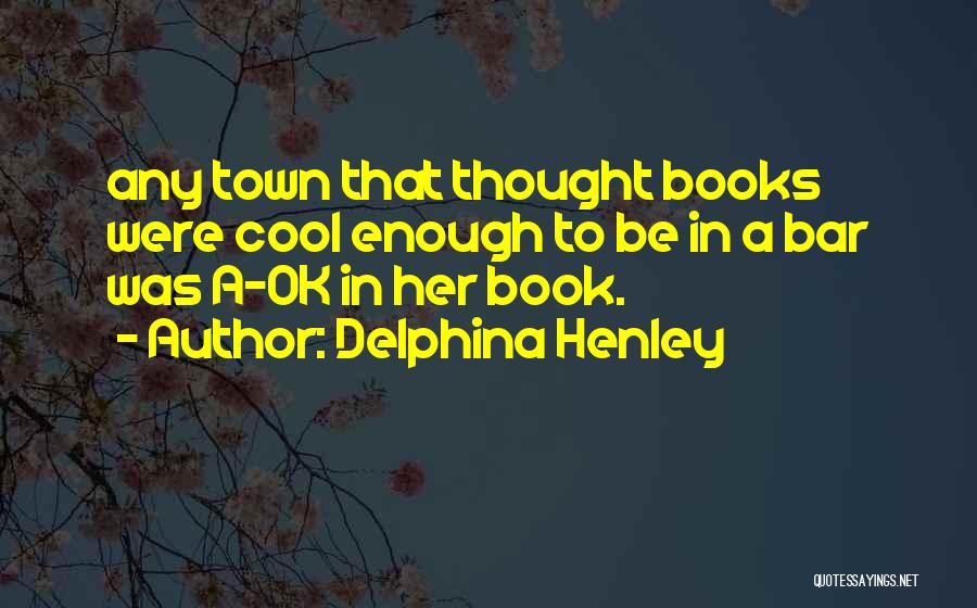 Delphina Henley Quotes: Any Town That Thought Books Were Cool Enough To Be In A Bar Was A-ok In Her Book.