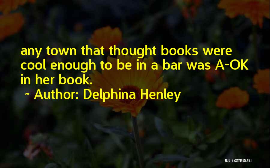 Delphina Henley Quotes: Any Town That Thought Books Were Cool Enough To Be In A Bar Was A-ok In Her Book.