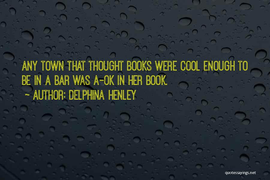 Delphina Henley Quotes: Any Town That Thought Books Were Cool Enough To Be In A Bar Was A-ok In Her Book.