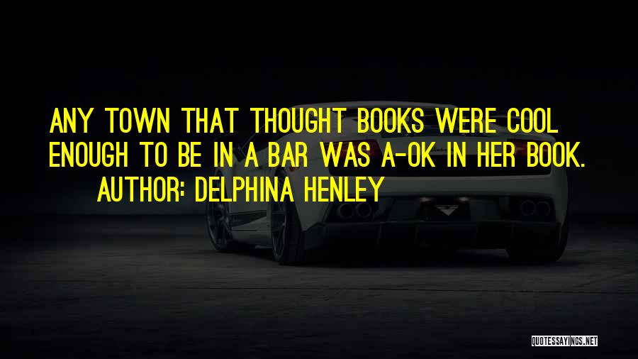 Delphina Henley Quotes: Any Town That Thought Books Were Cool Enough To Be In A Bar Was A-ok In Her Book.