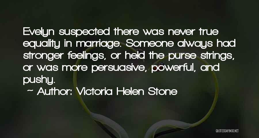 Victoria Helen Stone Quotes: Evelyn Suspected There Was Never True Equality In Marriage. Someone Always Had Stronger Feelings, Or Held The Purse Strings, Or